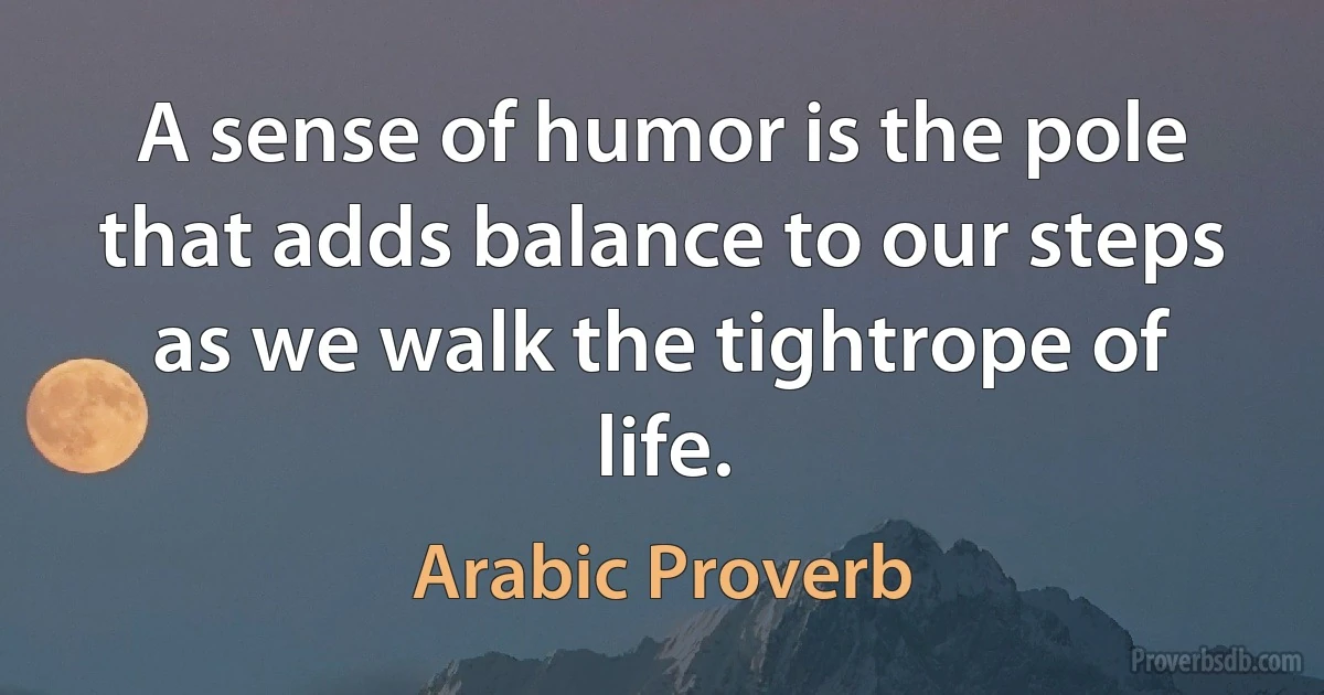 A sense of humor is the pole that adds balance to our steps as we walk the tightrope of life. (Arabic Proverb)