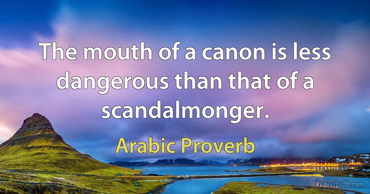 The mouth of a canon is less dangerous than that of a scandalmonger. (Arabic Proverb)