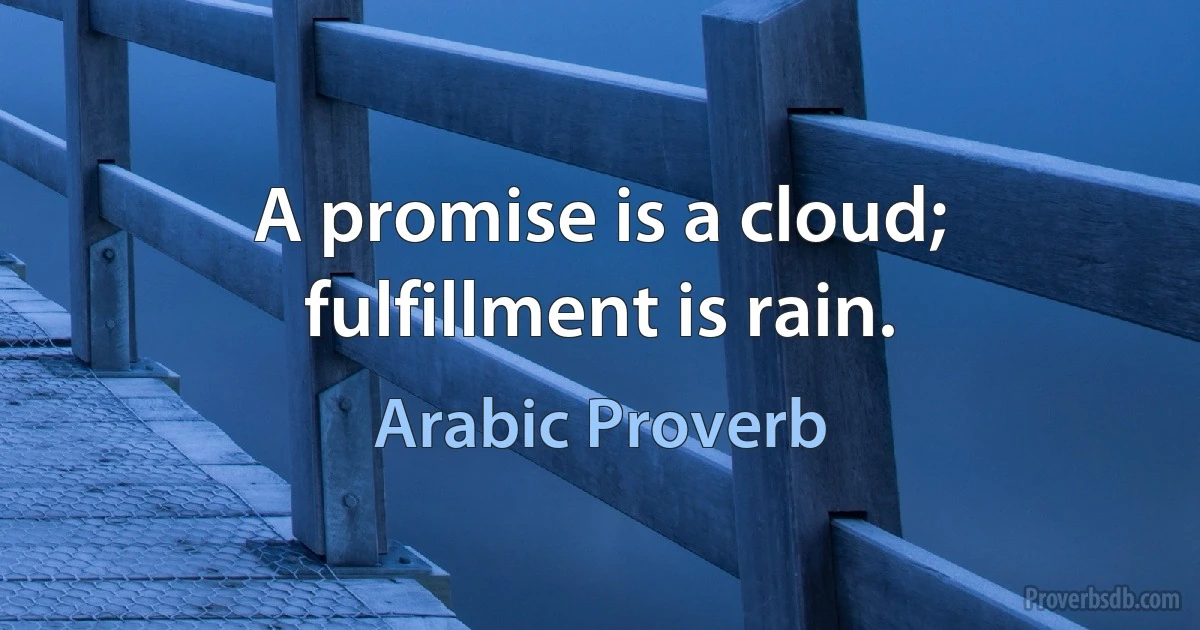 A promise is a cloud; fulfillment is rain. (Arabic Proverb)