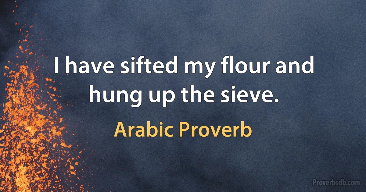 I have sifted my flour and hung up the sieve. (Arabic Proverb)