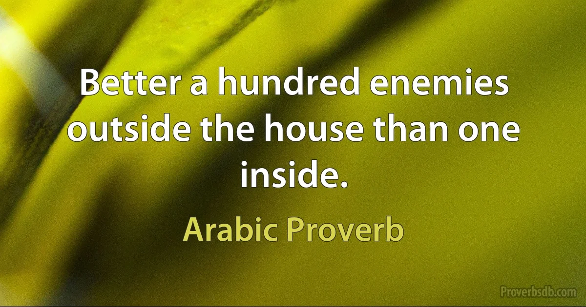 Better a hundred enemies outside the house than one inside. (Arabic Proverb)