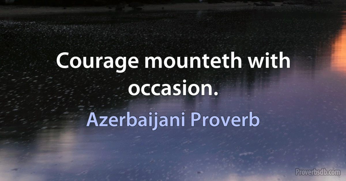 Courage mounteth with occasion. (Azerbaijani Proverb)