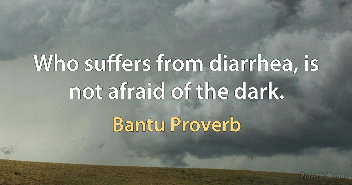 Who suffers from diarrhea, is not afraid of the dark. (Bantu Proverb)