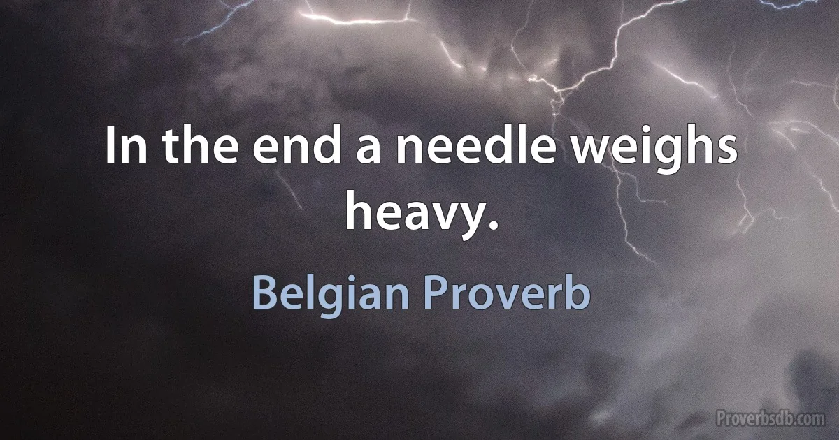 In the end a needle weighs heavy. (Belgian Proverb)