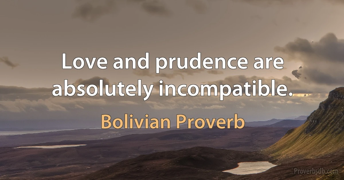 Love and prudence are absolutely incompatible. (Bolivian Proverb)