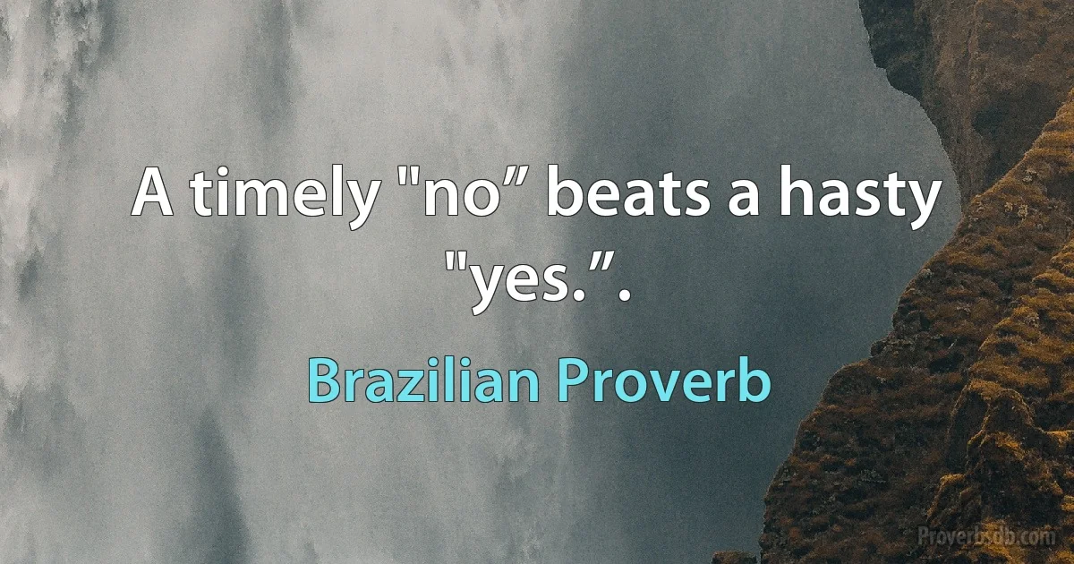 A timely "no” beats a hasty "yes.”. (Brazilian Proverb)