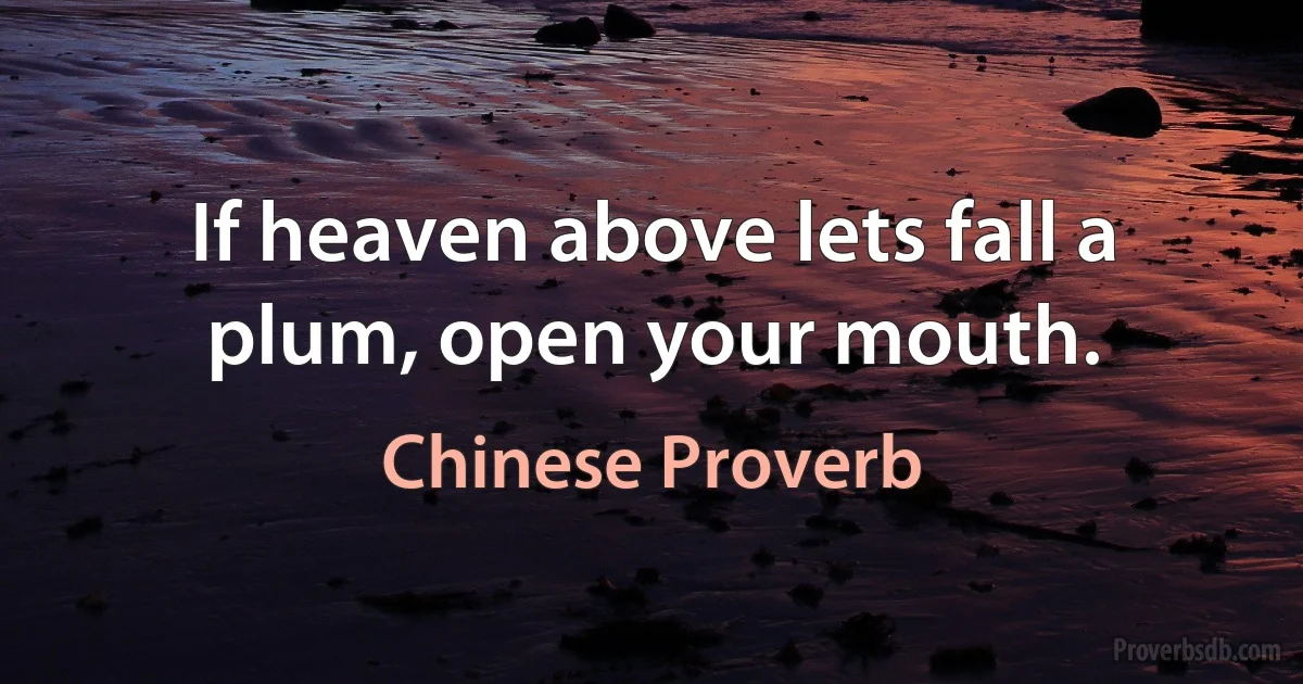 If heaven above lets fall a plum, open your mouth. (Chinese Proverb)