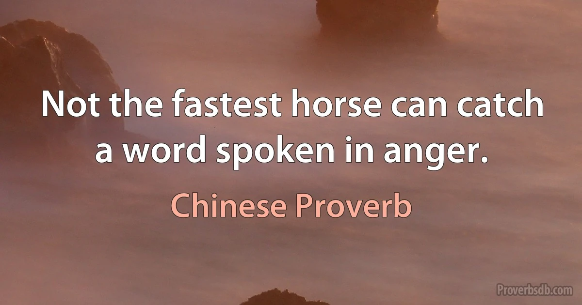 Not the fastest horse can catch a word spoken in anger. (Chinese Proverb)