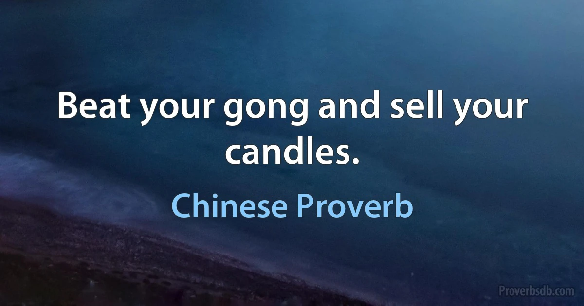 Beat your gong and sell your candles. (Chinese Proverb)