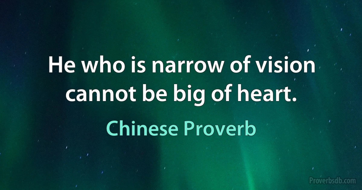 He who is narrow of vision cannot be big of heart. (Chinese Proverb)