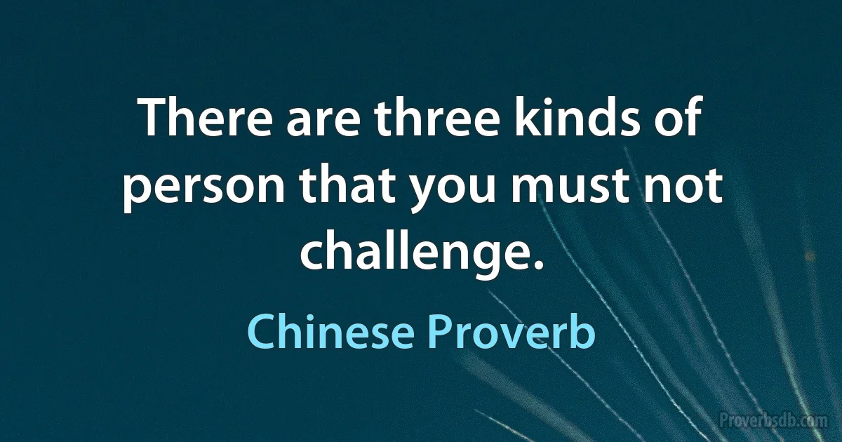 There are three kinds of person that you must not challenge. (Chinese Proverb)