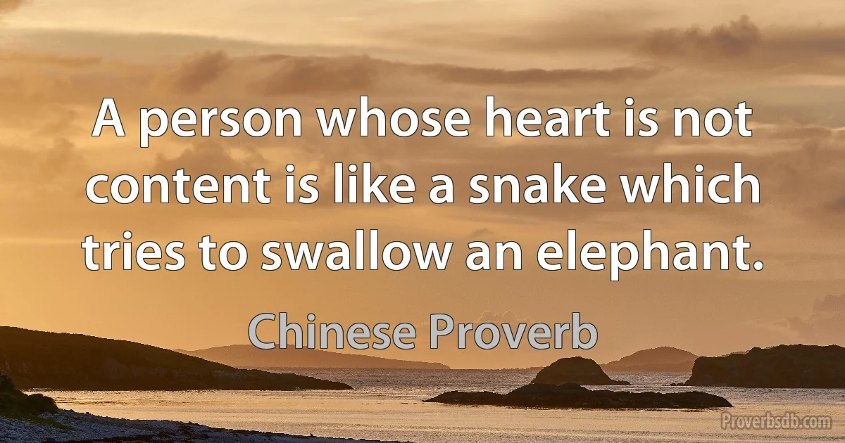 A person whose heart is not content is like a snake which tries to swallow an elephant. (Chinese Proverb)