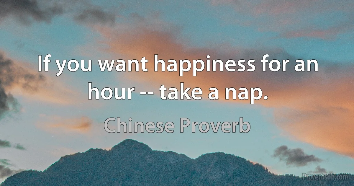 If you want happiness for an hour -- take a nap. (Chinese Proverb)