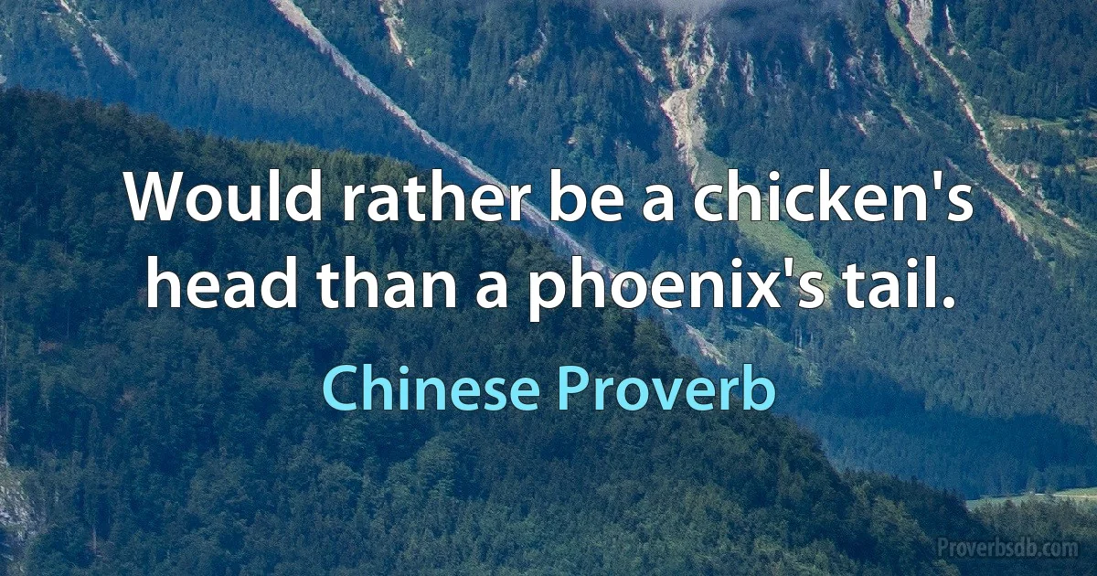 Would rather be a chicken's head than a phoenix's tail. (Chinese Proverb)