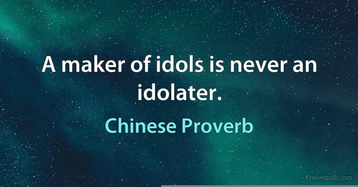 A maker of idols is never an idolater. (Chinese Proverb)