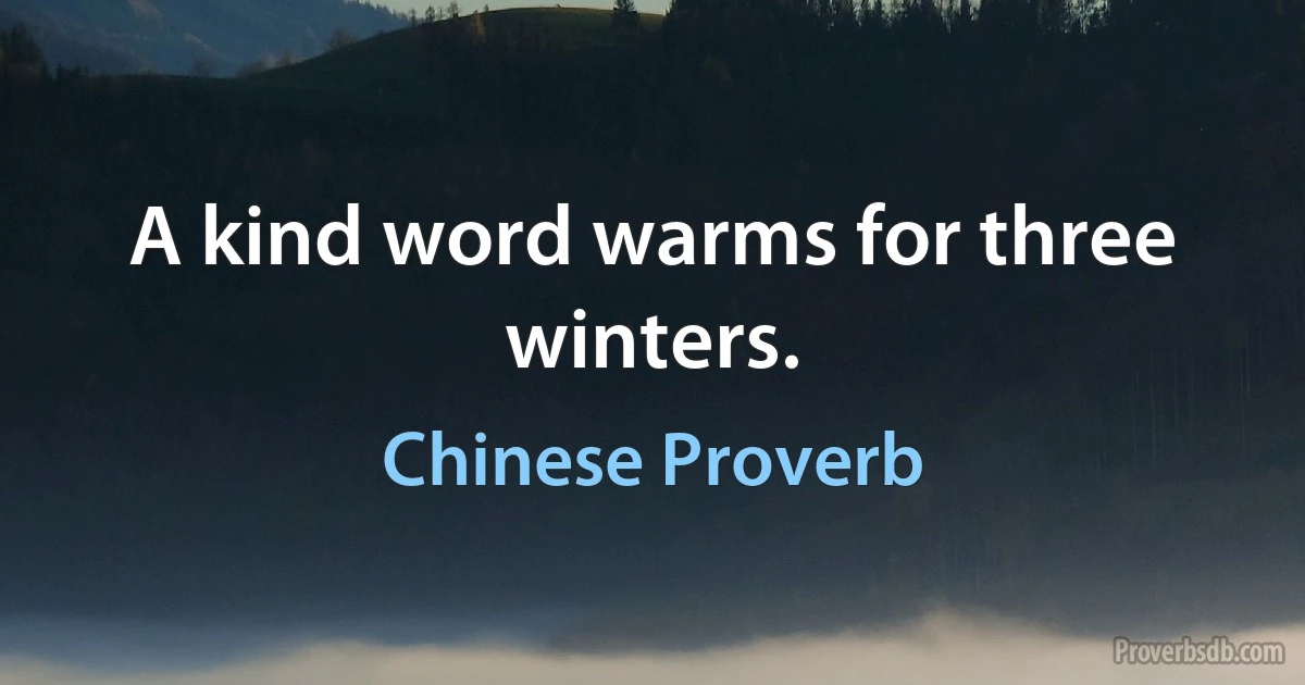 A kind word warms for three winters. (Chinese Proverb)