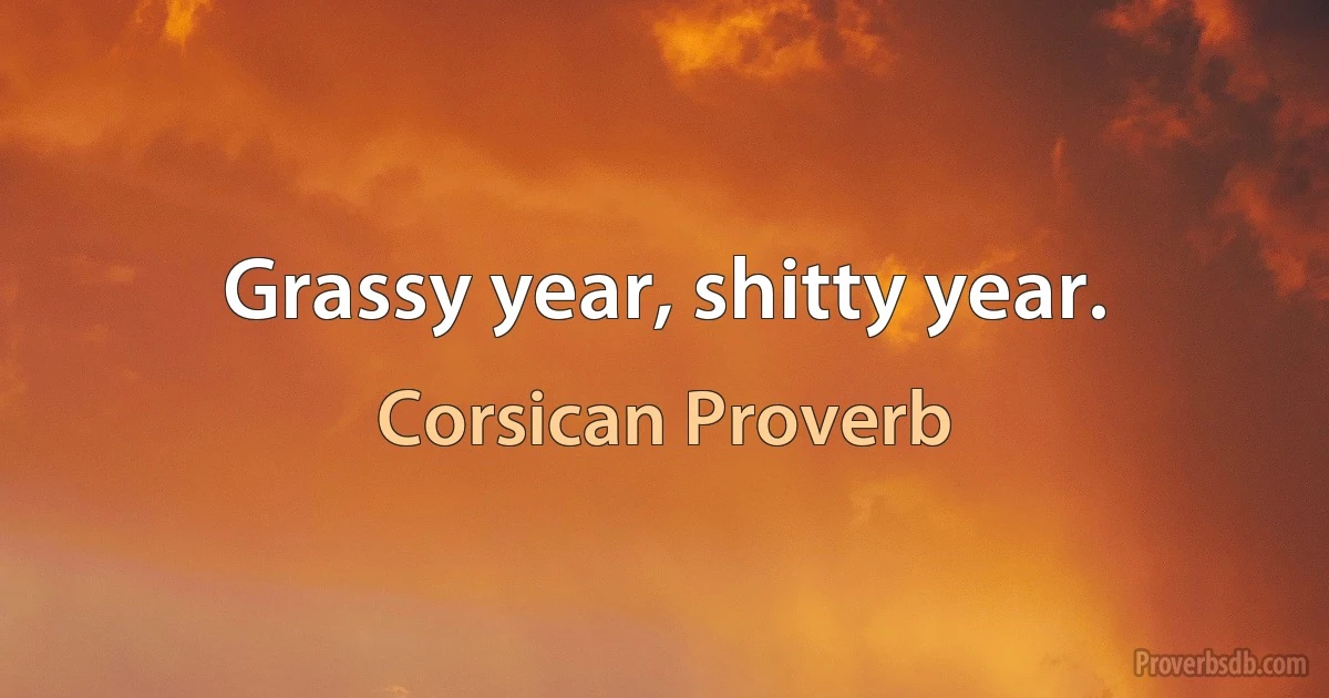 Grassy year, shitty year. (Corsican Proverb)