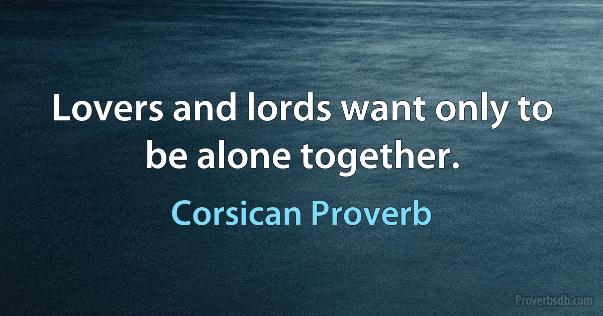 Lovers and lords want only to be alone together. (Corsican Proverb)