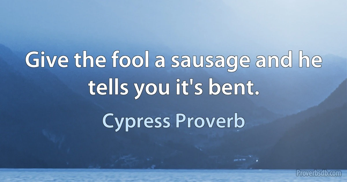 Give the fool a sausage and he tells you it's bent. (Cypress Proverb)