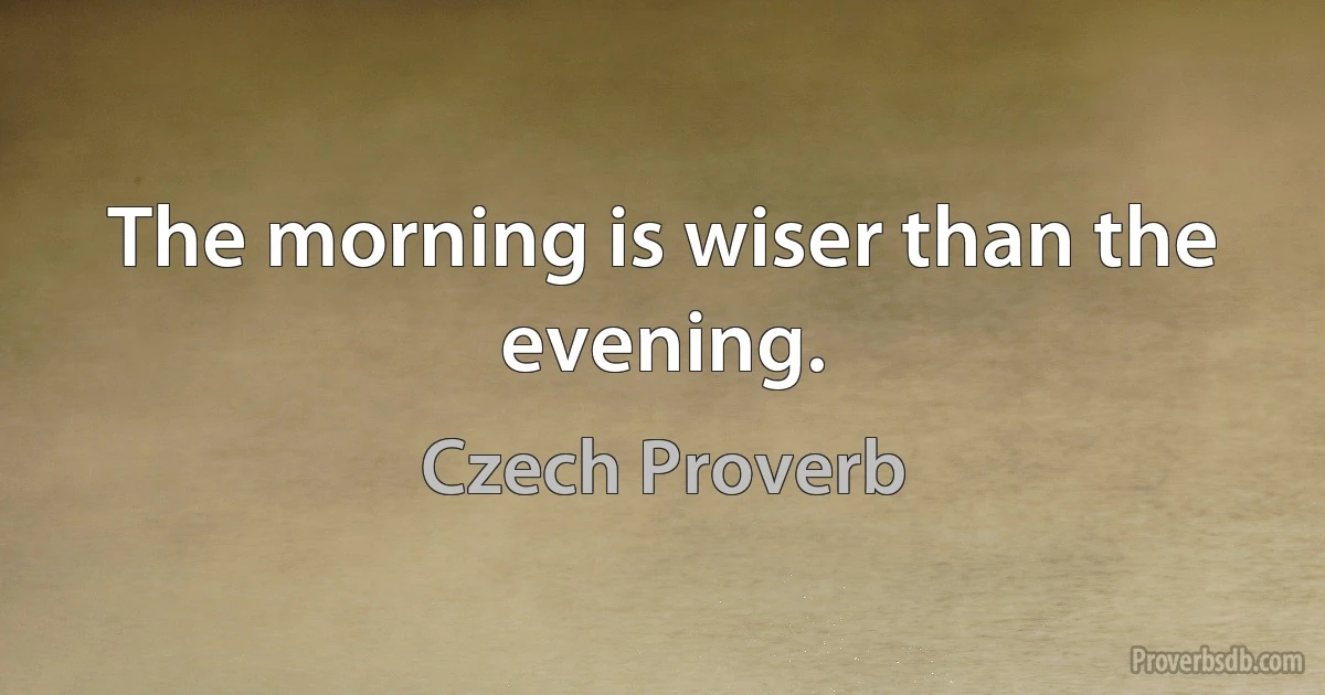 The morning is wiser than the evening. (Czech Proverb)