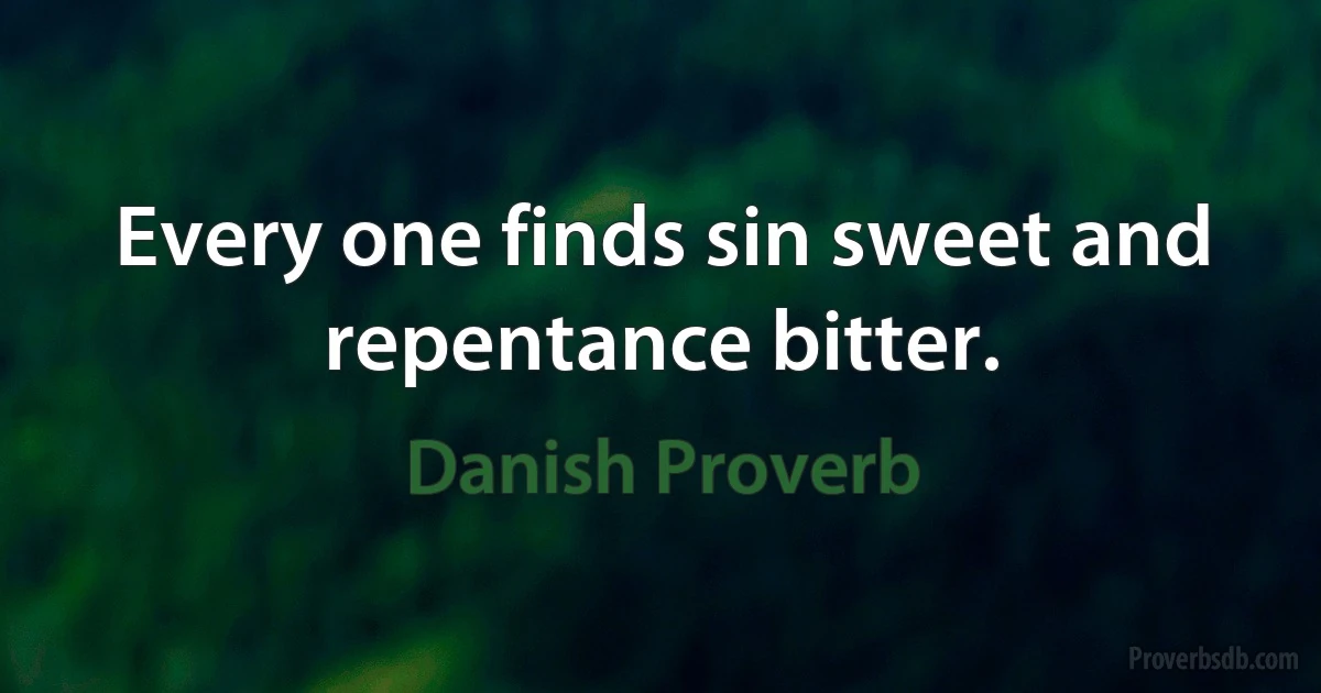 Every one finds sin sweet and repentance bitter. (Danish Proverb)