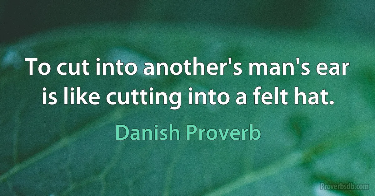 To cut into another's man's ear is like cutting into a felt hat. (Danish Proverb)