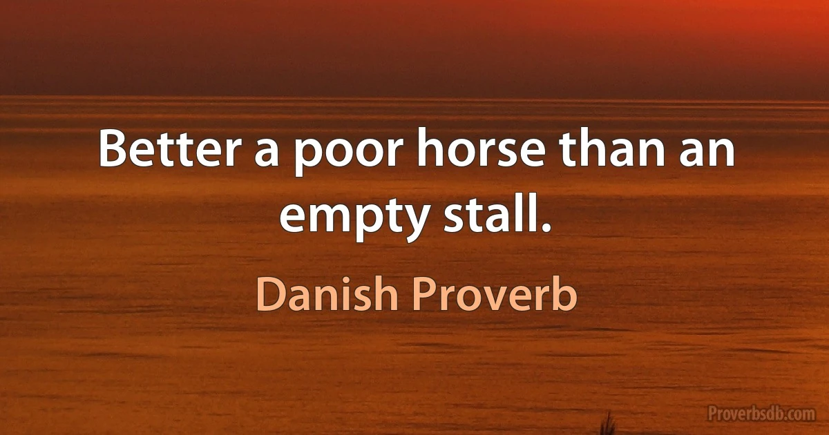 Better a poor horse than an empty stall. (Danish Proverb)