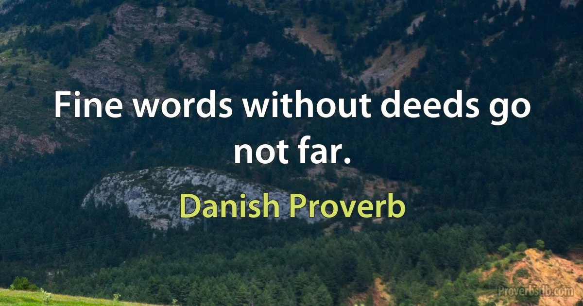 Fine words without deeds go not far. (Danish Proverb)