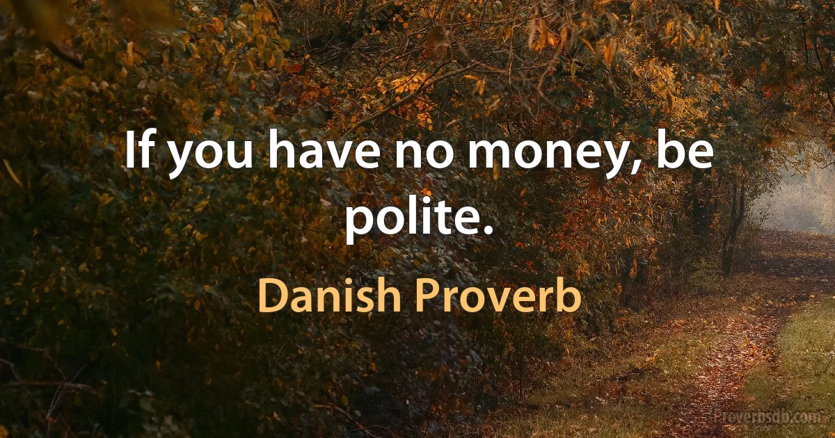 If you have no money, be polite. (Danish Proverb)