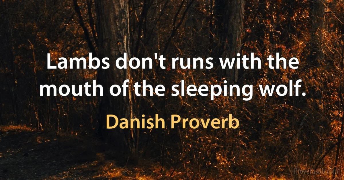 Lambs don't runs with the mouth of the sleeping wolf. (Danish Proverb)