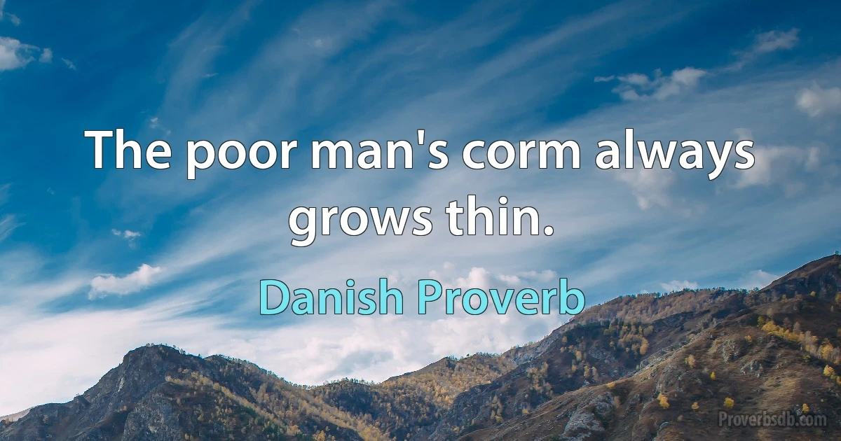 The poor man's corm always grows thin. (Danish Proverb)