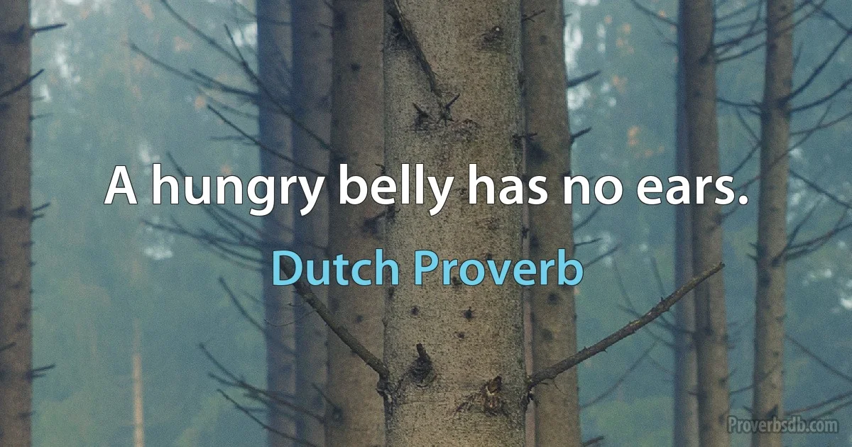 A hungry belly has no ears. (Dutch Proverb)