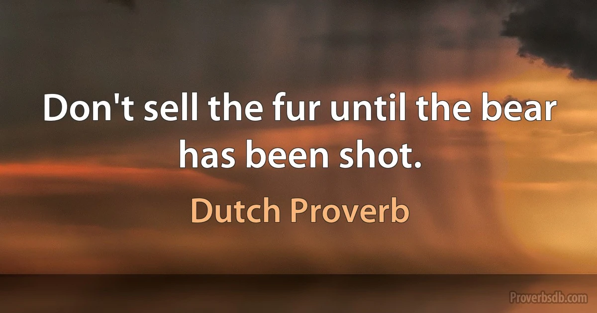 Don't sell the fur until the bear has been shot. (Dutch Proverb)