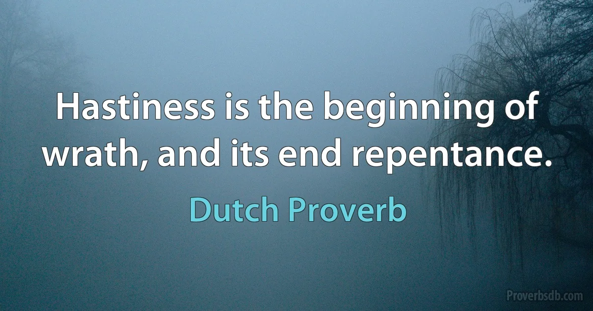 Hastiness is the beginning of wrath, and its end repentance. (Dutch Proverb)