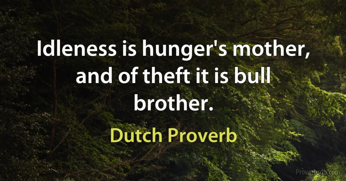 Idleness is hunger's mother, and of theft it is bull brother. (Dutch Proverb)