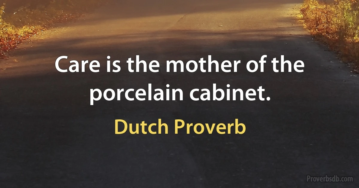 Care is the mother of the porcelain cabinet. (Dutch Proverb)