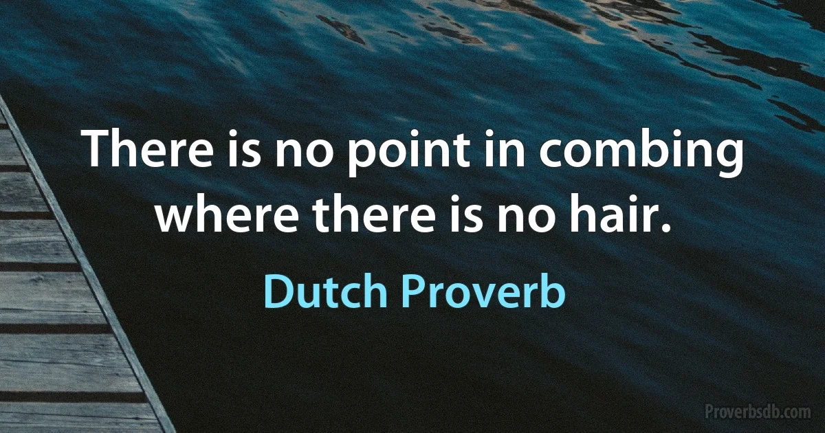 There is no point in combing where there is no hair. (Dutch Proverb)