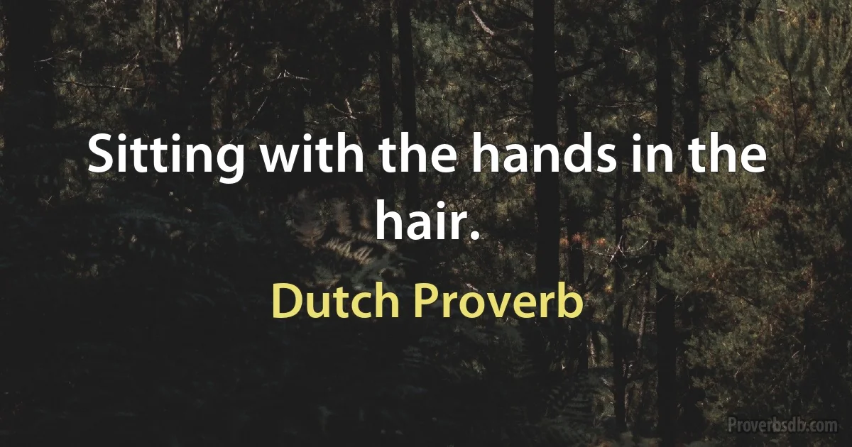 Sitting with the hands in the hair. (Dutch Proverb)