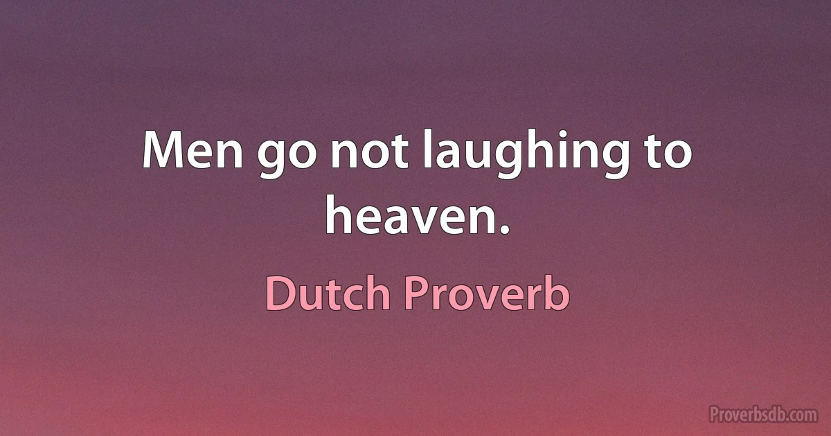 Men go not laughing to heaven. (Dutch Proverb)