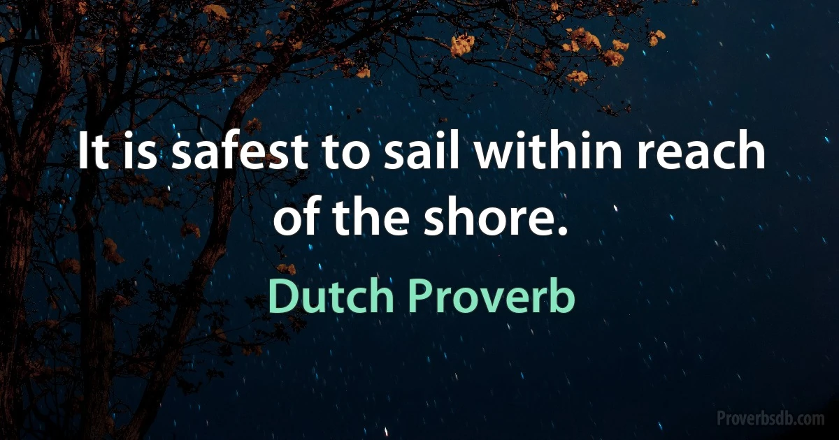 It is safest to sail within reach of the shore. (Dutch Proverb)