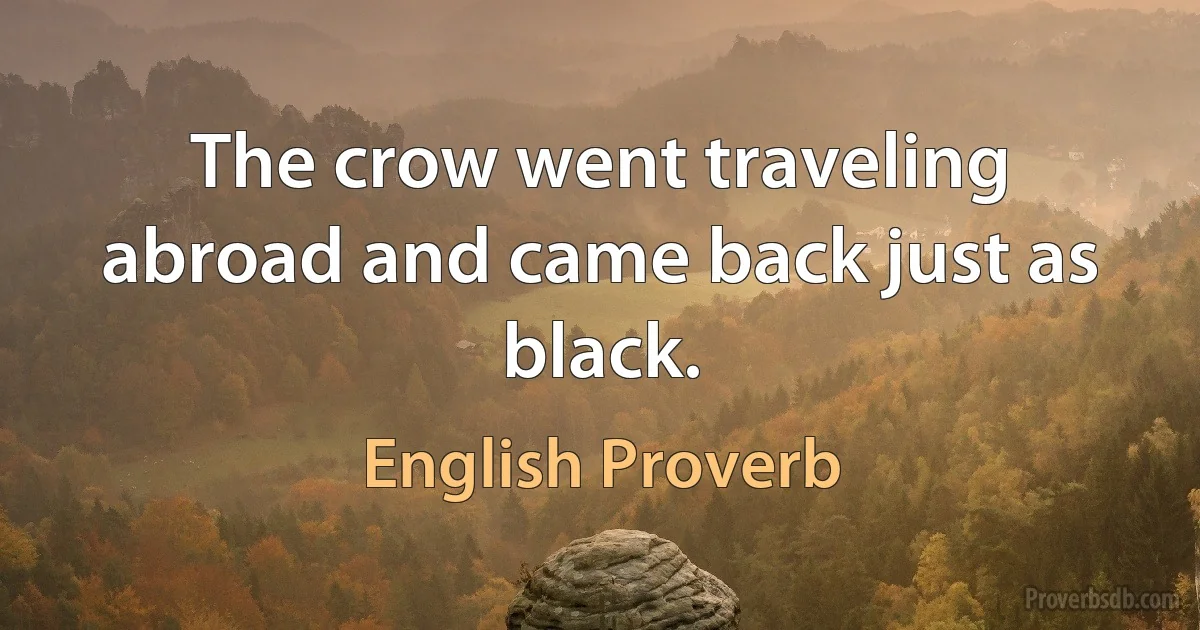 The crow went traveling abroad and came back just as black. (English Proverb)