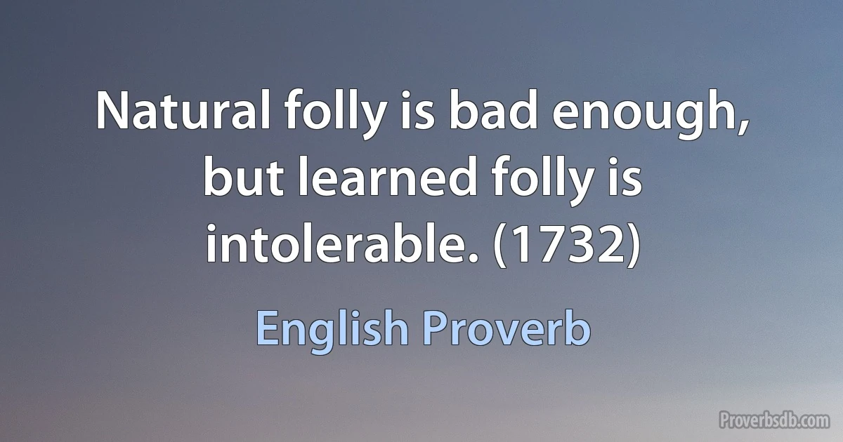 Natural folly is bad enough, but learned folly is intolerable. (1732) (English Proverb)