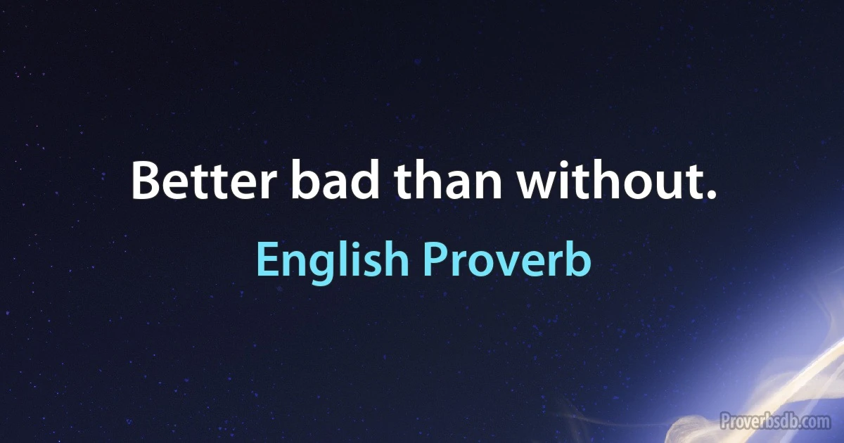 Better bad than without. (English Proverb)