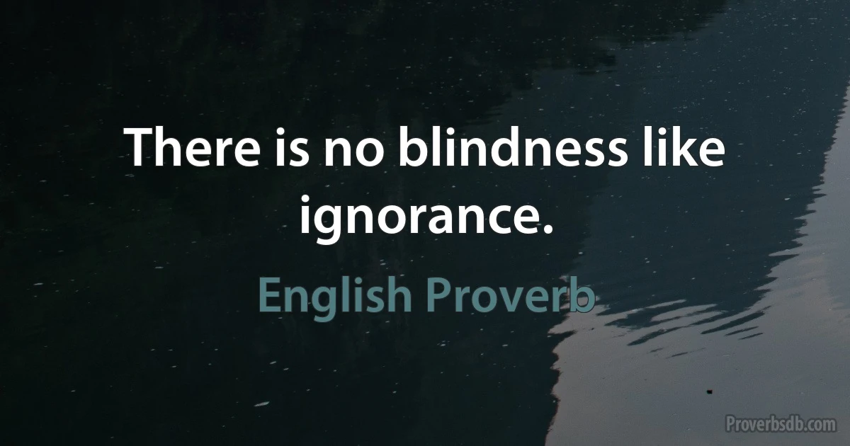 There is no blindness like ignorance. (English Proverb)