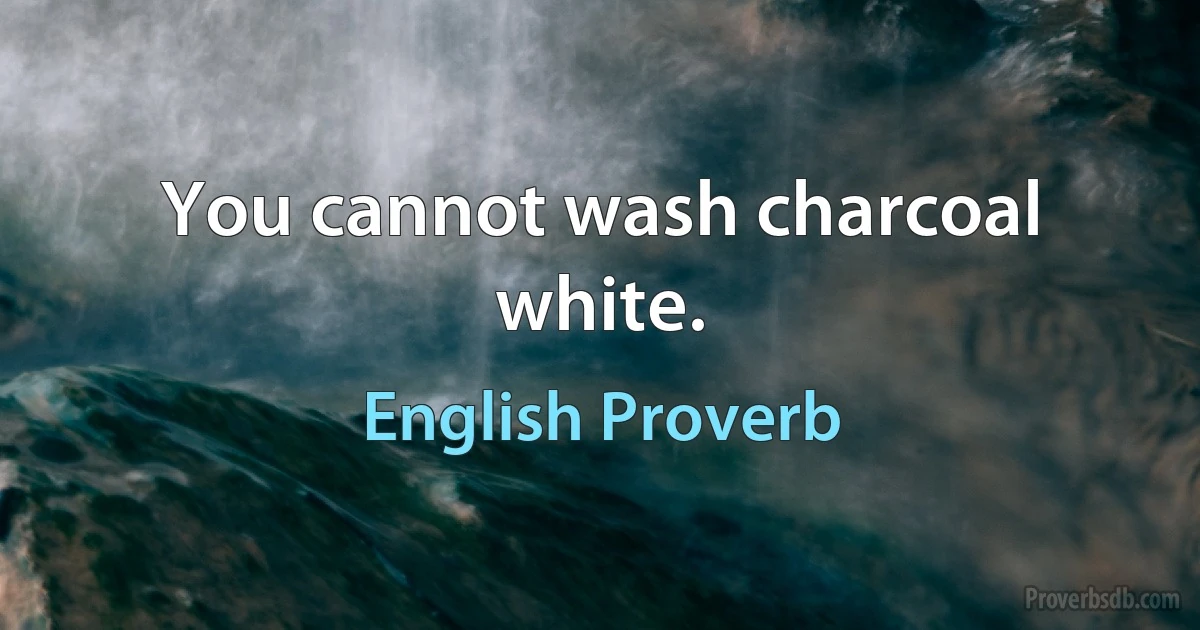 You cannot wash charcoal white. (English Proverb)