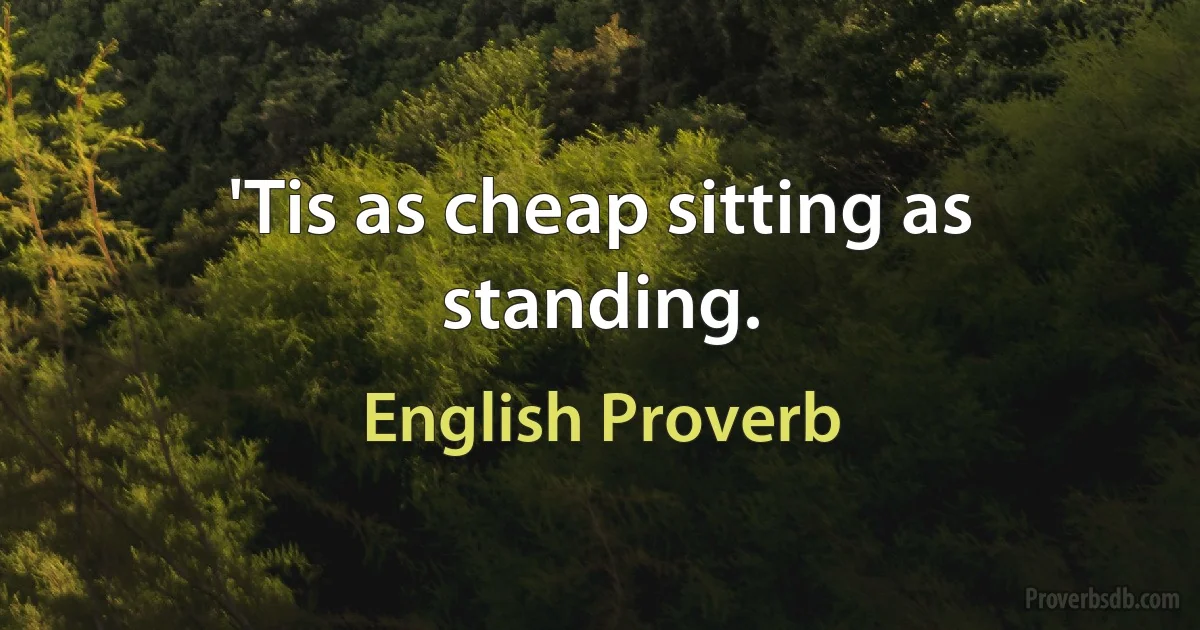 'Tis as cheap sitting as standing. (English Proverb)