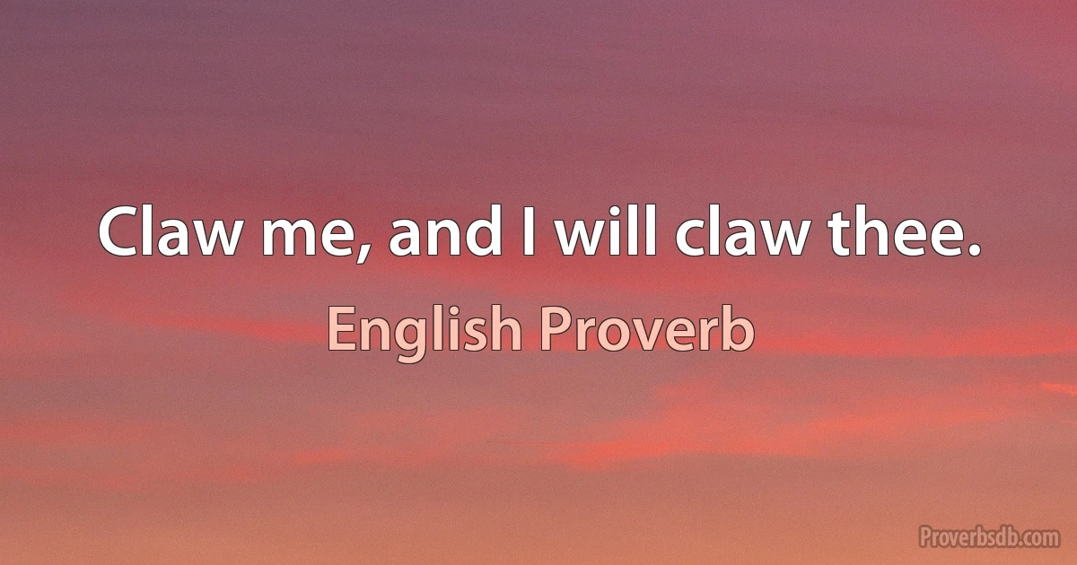 Claw me, and I will claw thee. (English Proverb)