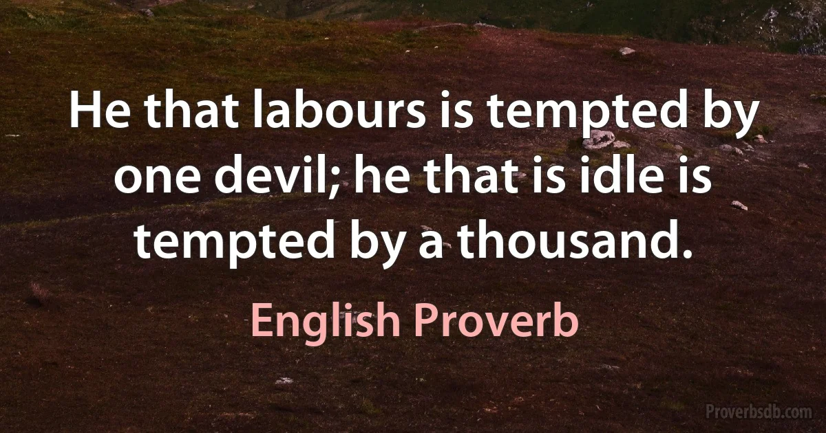 He that labours is tempted by one devil; he that is idle is tempted by a thousand. (English Proverb)