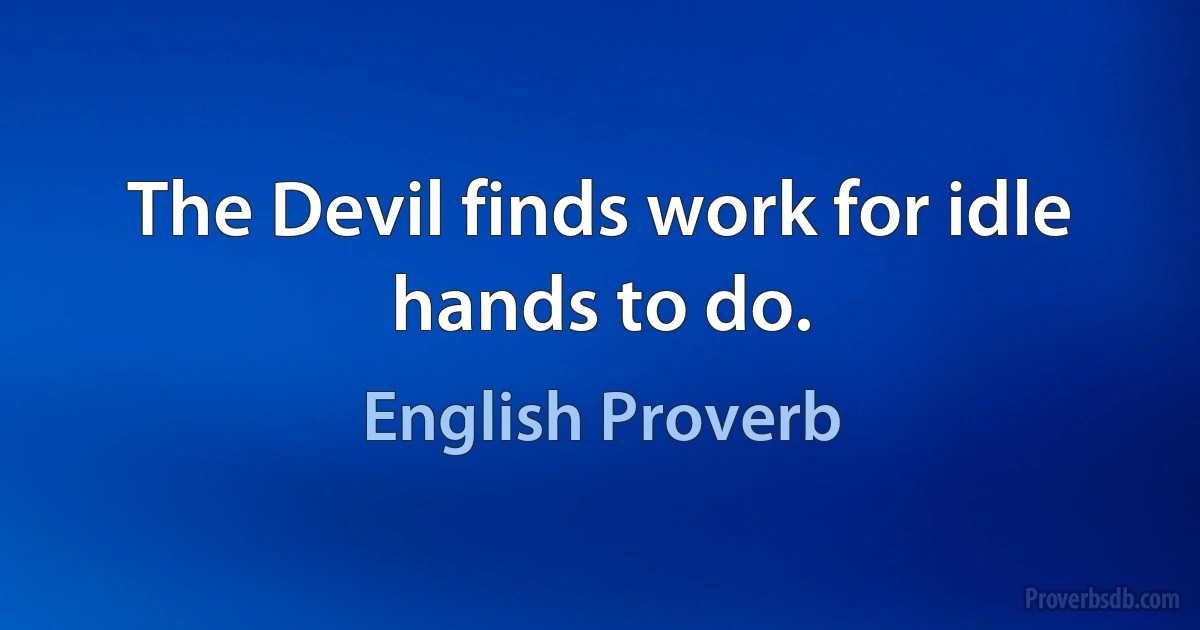 The Devil finds work for idle hands to do. (English Proverb)