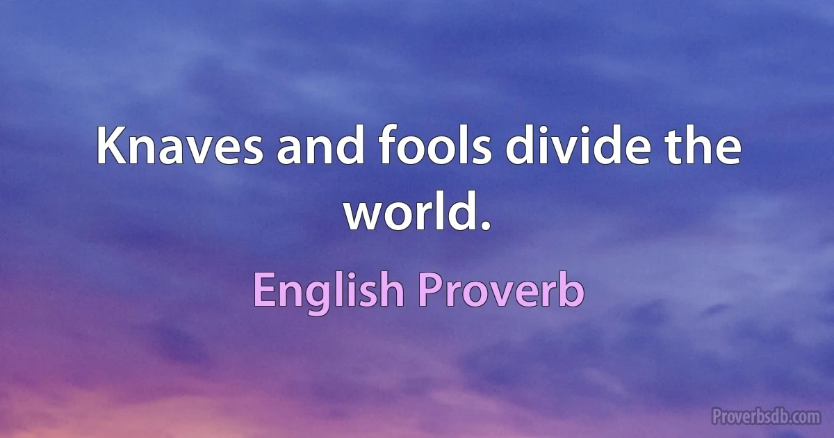 Knaves and fools divide the world. (English Proverb)